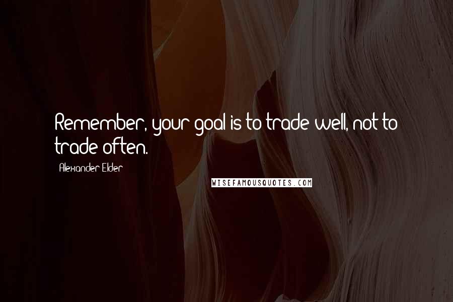 Alexander Elder Quotes: Remember, your goal is to trade well, not to trade often.