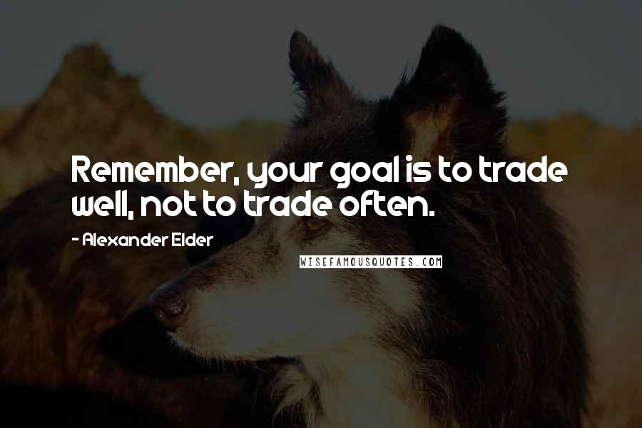 Alexander Elder Quotes: Remember, your goal is to trade well, not to trade often.