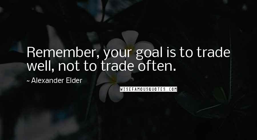 Alexander Elder Quotes: Remember, your goal is to trade well, not to trade often.