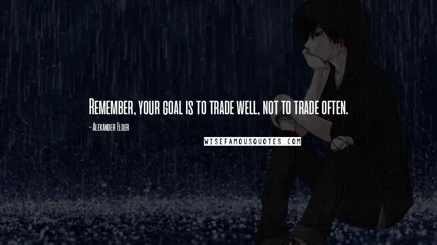 Alexander Elder Quotes: Remember, your goal is to trade well, not to trade often.