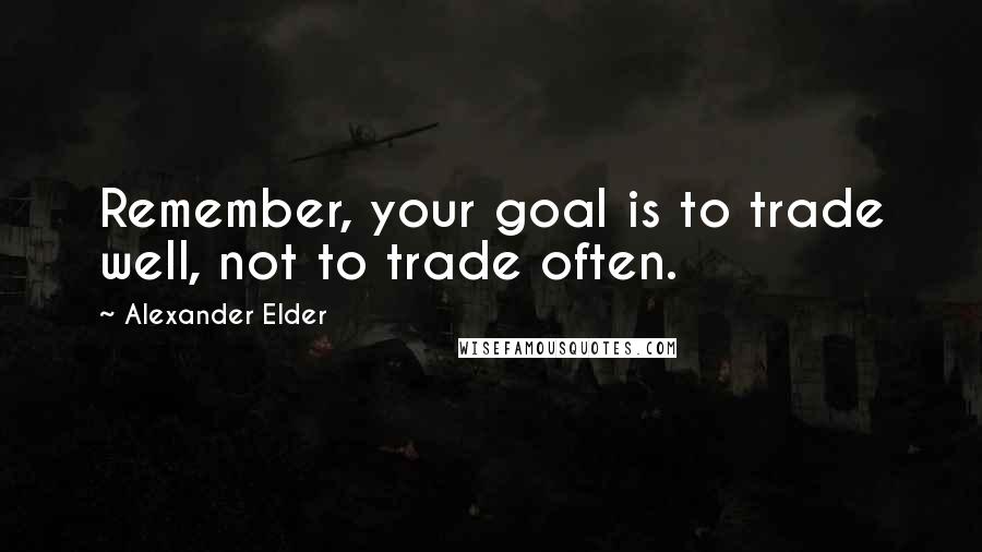 Alexander Elder Quotes: Remember, your goal is to trade well, not to trade often.