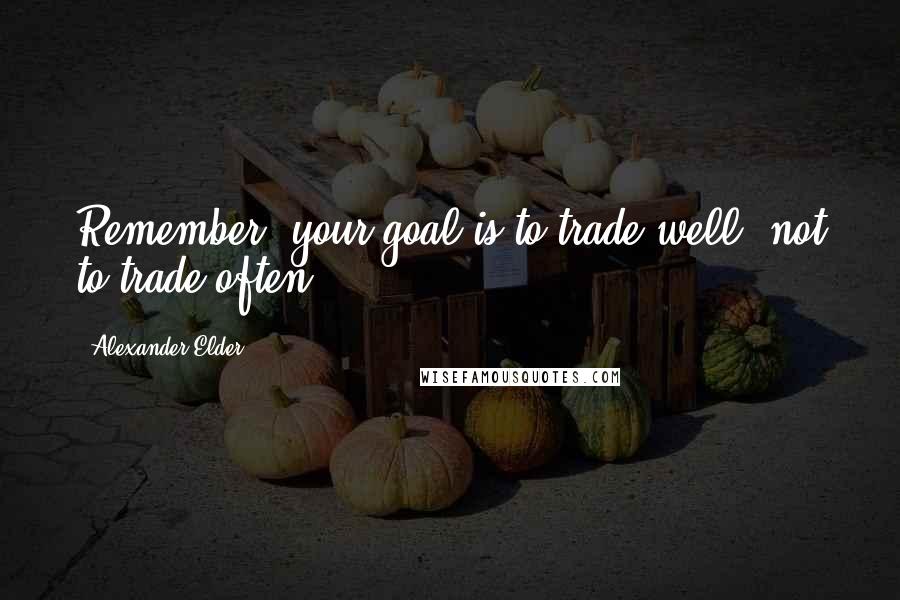 Alexander Elder Quotes: Remember, your goal is to trade well, not to trade often.