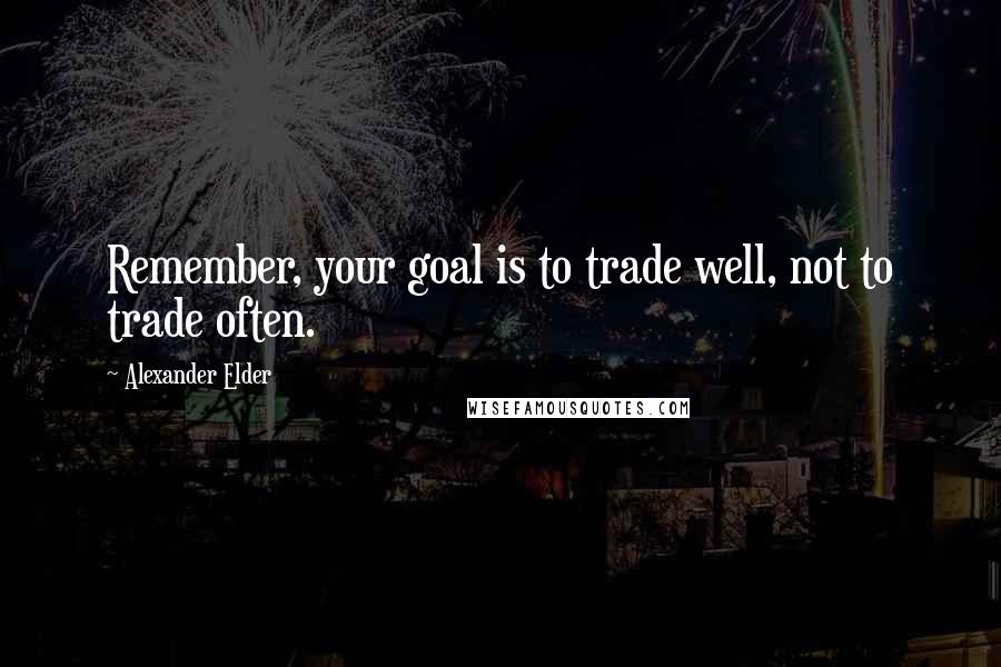 Alexander Elder Quotes: Remember, your goal is to trade well, not to trade often.