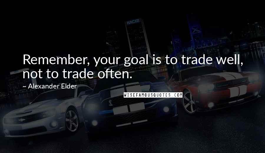 Alexander Elder Quotes: Remember, your goal is to trade well, not to trade often.