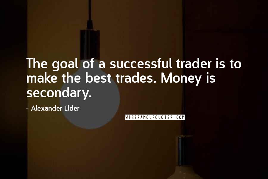 Alexander Elder Quotes: The goal of a successful trader is to make the best trades. Money is secondary.