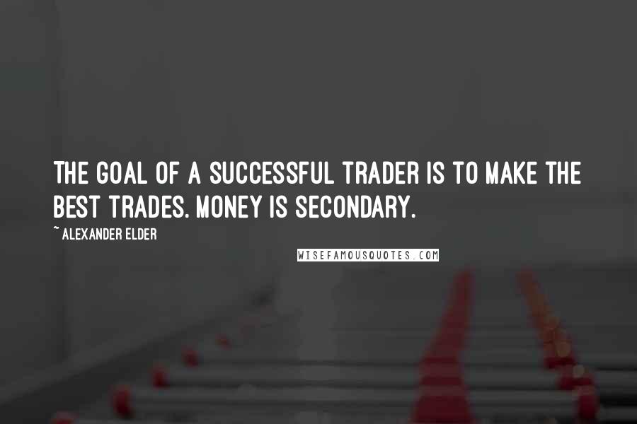 Alexander Elder Quotes: The goal of a successful trader is to make the best trades. Money is secondary.