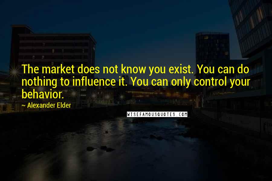 Alexander Elder Quotes: The market does not know you exist. You can do nothing to influence it. You can only control your behavior.