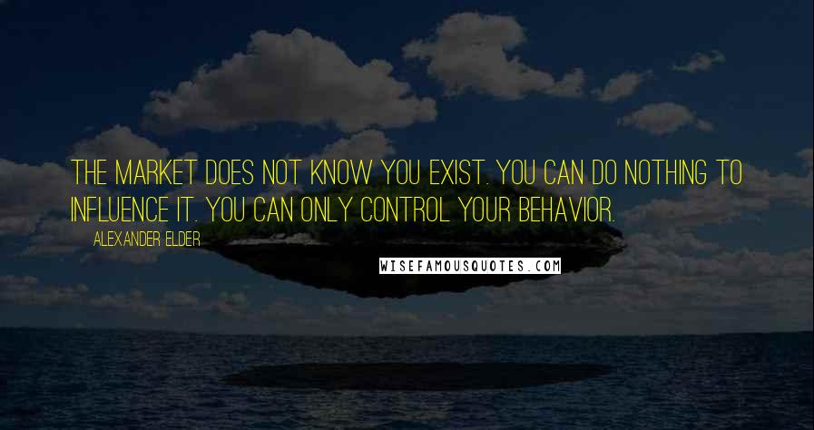 Alexander Elder Quotes: The market does not know you exist. You can do nothing to influence it. You can only control your behavior.