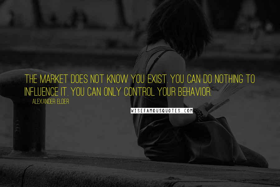 Alexander Elder Quotes: The market does not know you exist. You can do nothing to influence it. You can only control your behavior.