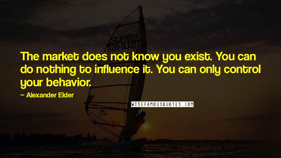 Alexander Elder Quotes: The market does not know you exist. You can do nothing to influence it. You can only control your behavior.