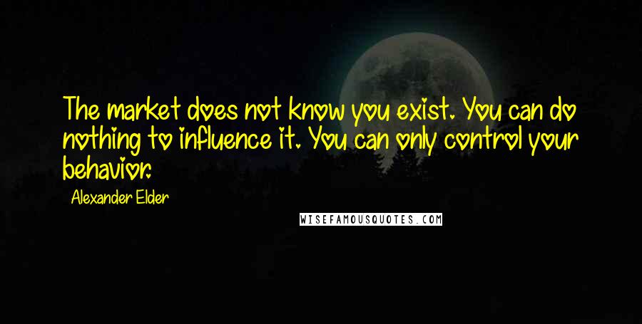 Alexander Elder Quotes: The market does not know you exist. You can do nothing to influence it. You can only control your behavior.
