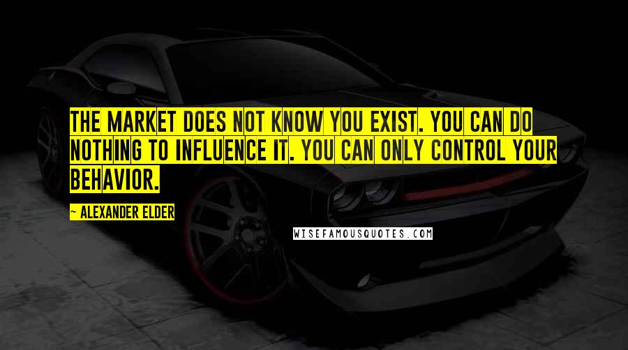 Alexander Elder Quotes: The market does not know you exist. You can do nothing to influence it. You can only control your behavior.