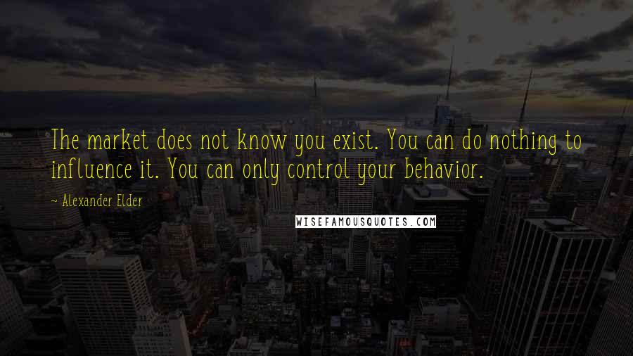 Alexander Elder Quotes: The market does not know you exist. You can do nothing to influence it. You can only control your behavior.