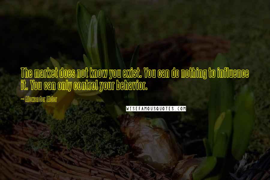 Alexander Elder Quotes: The market does not know you exist. You can do nothing to influence it. You can only control your behavior.