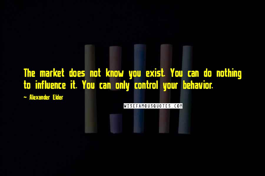 Alexander Elder Quotes: The market does not know you exist. You can do nothing to influence it. You can only control your behavior.