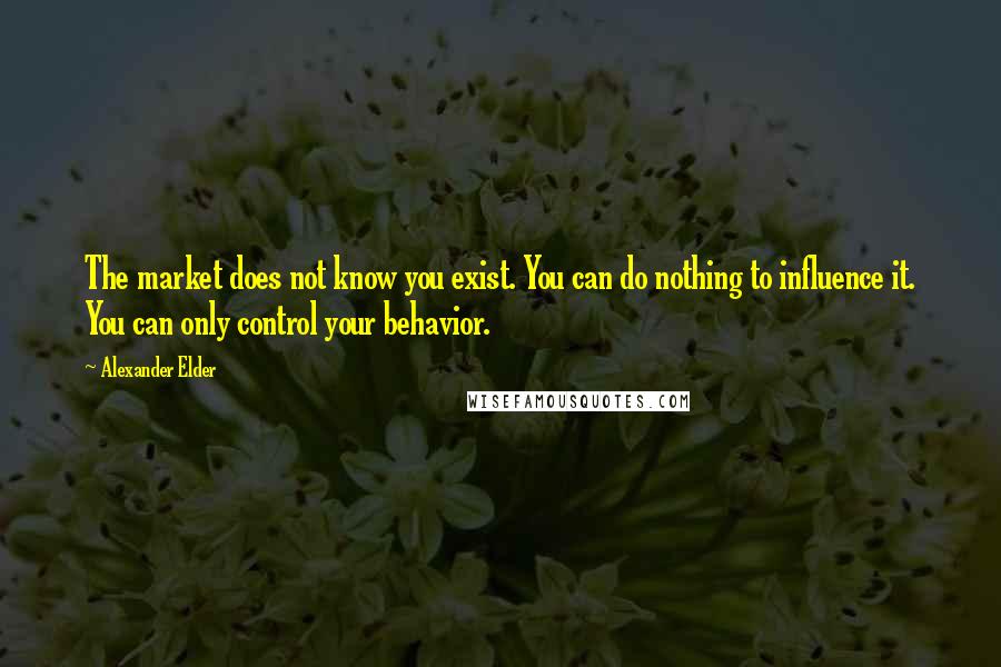 Alexander Elder Quotes: The market does not know you exist. You can do nothing to influence it. You can only control your behavior.