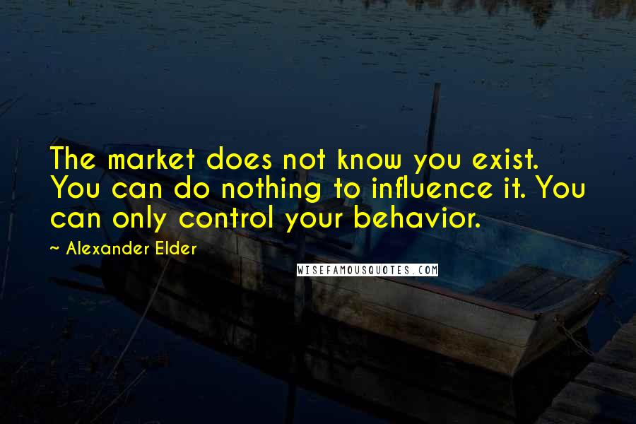 Alexander Elder Quotes: The market does not know you exist. You can do nothing to influence it. You can only control your behavior.