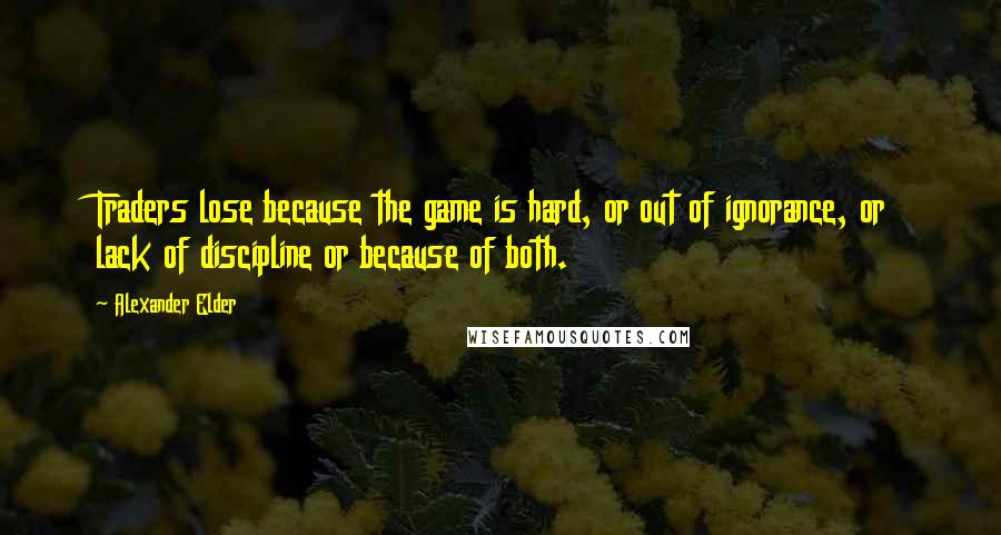 Alexander Elder Quotes: Traders lose because the game is hard, or out of ignorance, or lack of discipline or because of both.
