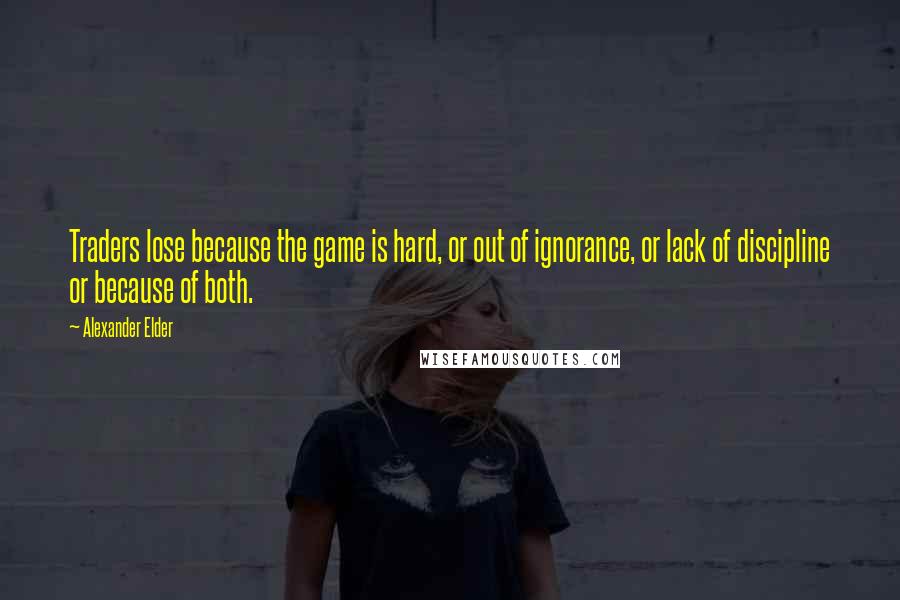 Alexander Elder Quotes: Traders lose because the game is hard, or out of ignorance, or lack of discipline or because of both.