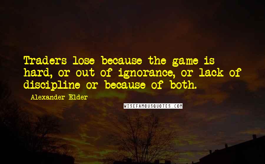 Alexander Elder Quotes: Traders lose because the game is hard, or out of ignorance, or lack of discipline or because of both.