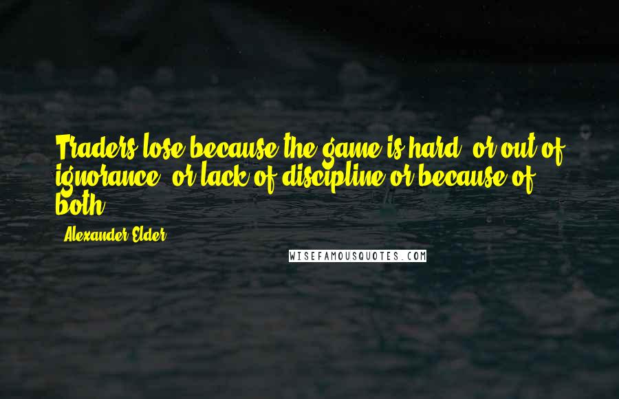Alexander Elder Quotes: Traders lose because the game is hard, or out of ignorance, or lack of discipline or because of both.