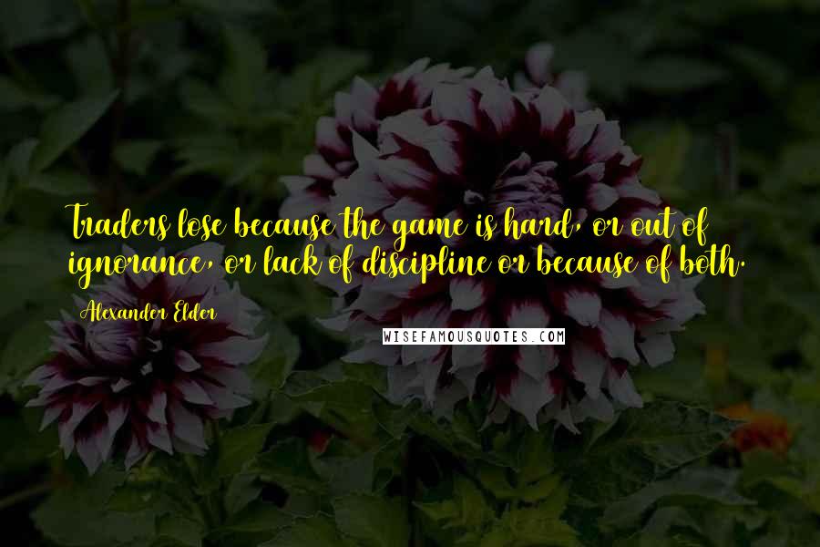 Alexander Elder Quotes: Traders lose because the game is hard, or out of ignorance, or lack of discipline or because of both.