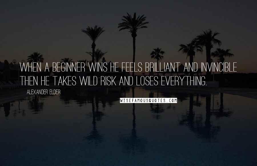 Alexander Elder Quotes: When a beginner wins he feels brilliant and invincible Then he takes wild risk and loses everything.