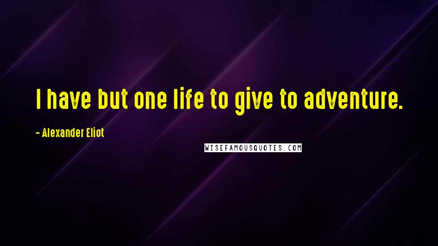 Alexander Eliot Quotes: I have but one life to give to adventure.