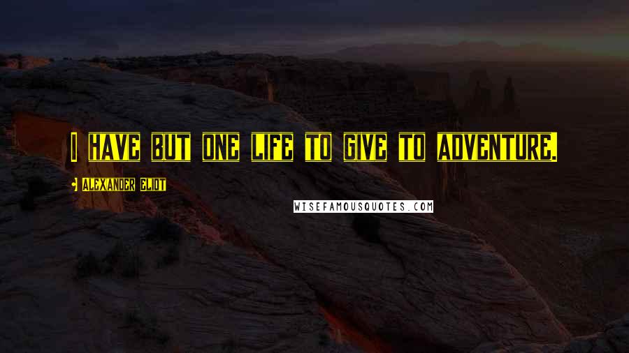 Alexander Eliot Quotes: I have but one life to give to adventure.