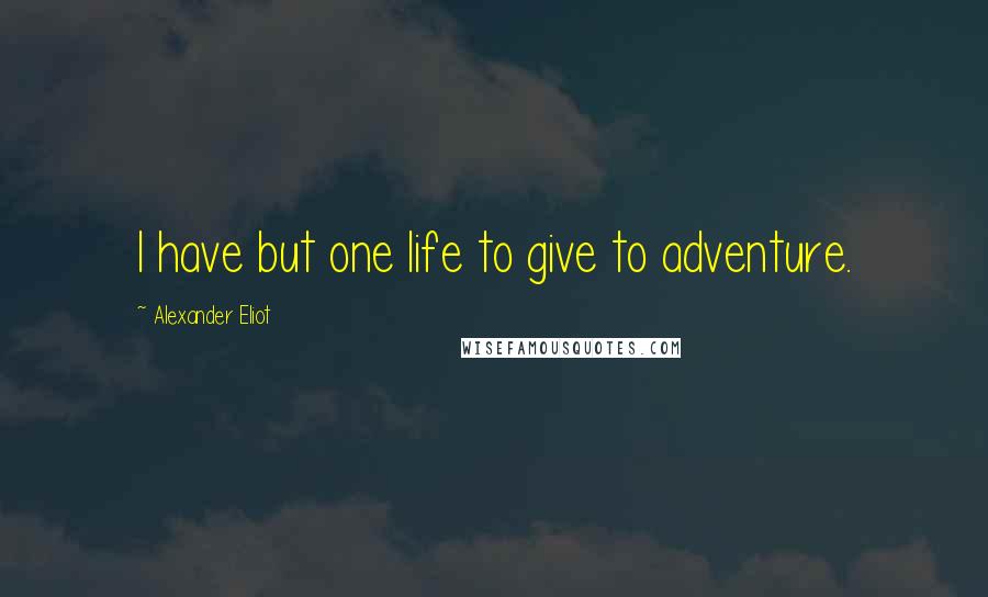 Alexander Eliot Quotes: I have but one life to give to adventure.