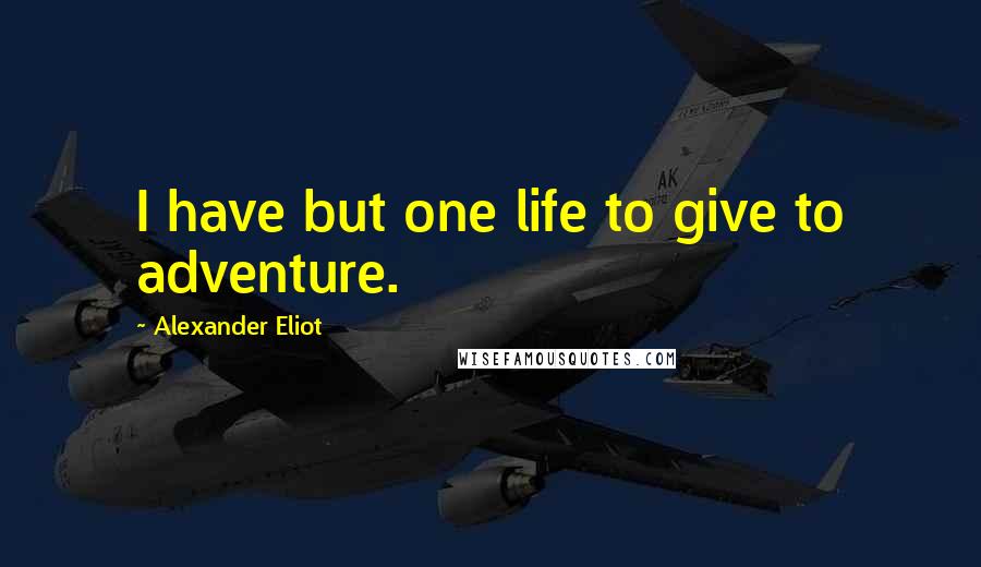 Alexander Eliot Quotes: I have but one life to give to adventure.