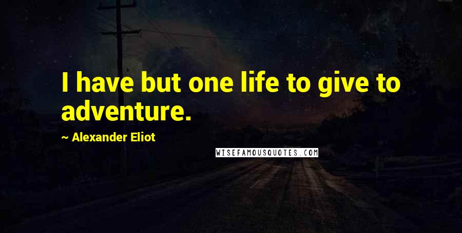 Alexander Eliot Quotes: I have but one life to give to adventure.
