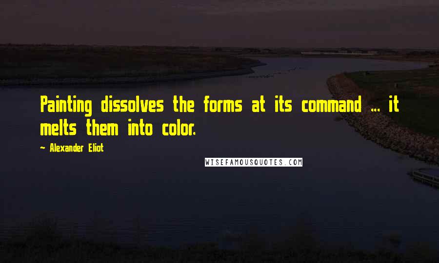 Alexander Eliot Quotes: Painting dissolves the forms at its command ... it melts them into color.