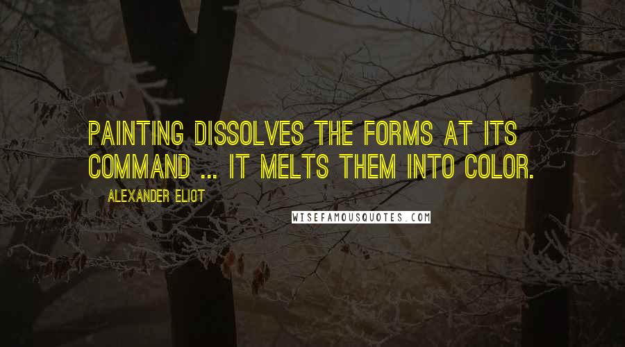 Alexander Eliot Quotes: Painting dissolves the forms at its command ... it melts them into color.