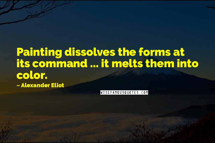 Alexander Eliot Quotes: Painting dissolves the forms at its command ... it melts them into color.