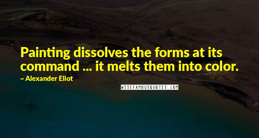 Alexander Eliot Quotes: Painting dissolves the forms at its command ... it melts them into color.