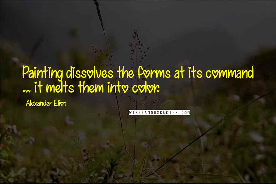 Alexander Eliot Quotes: Painting dissolves the forms at its command ... it melts them into color.