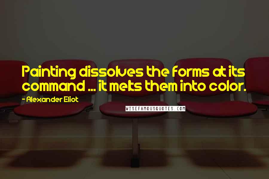 Alexander Eliot Quotes: Painting dissolves the forms at its command ... it melts them into color.