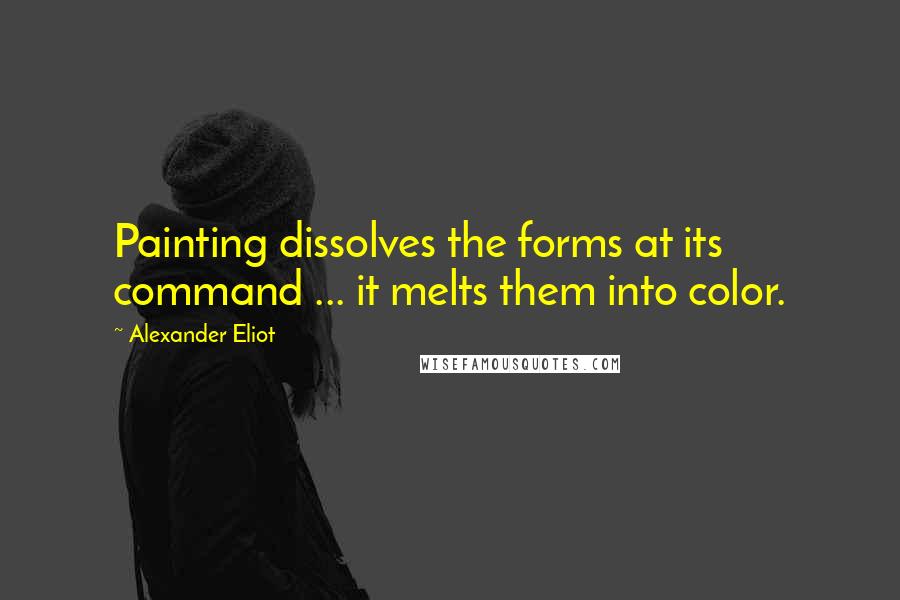 Alexander Eliot Quotes: Painting dissolves the forms at its command ... it melts them into color.