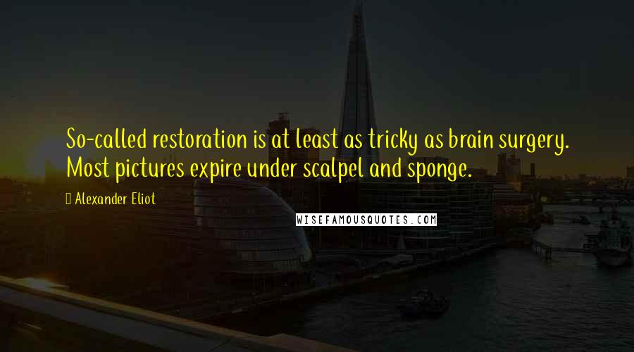 Alexander Eliot Quotes: So-called restoration is at least as tricky as brain surgery. Most pictures expire under scalpel and sponge.