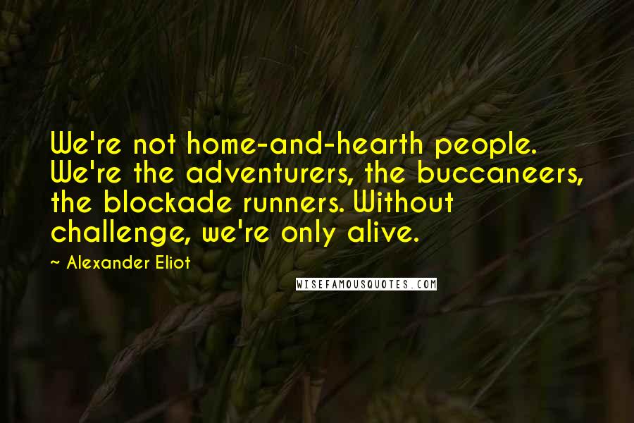 Alexander Eliot Quotes: We're not home-and-hearth people. We're the adventurers, the buccaneers, the blockade runners. Without challenge, we're only alive.