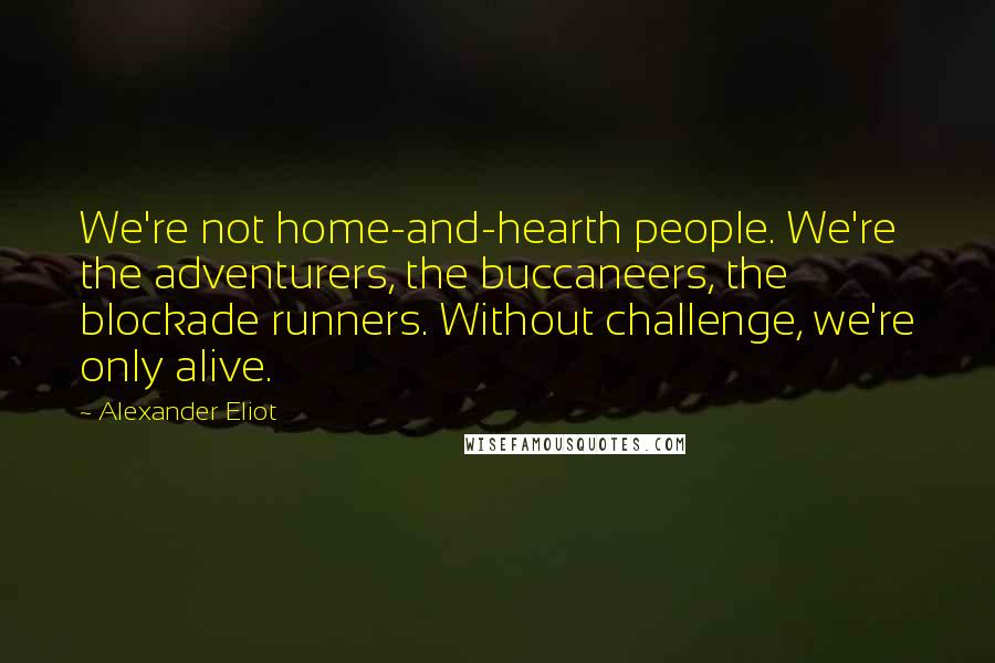 Alexander Eliot Quotes: We're not home-and-hearth people. We're the adventurers, the buccaneers, the blockade runners. Without challenge, we're only alive.