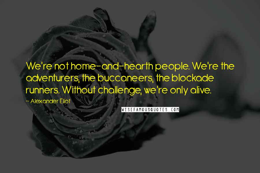 Alexander Eliot Quotes: We're not home-and-hearth people. We're the adventurers, the buccaneers, the blockade runners. Without challenge, we're only alive.