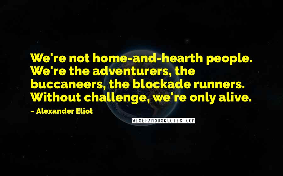 Alexander Eliot Quotes: We're not home-and-hearth people. We're the adventurers, the buccaneers, the blockade runners. Without challenge, we're only alive.