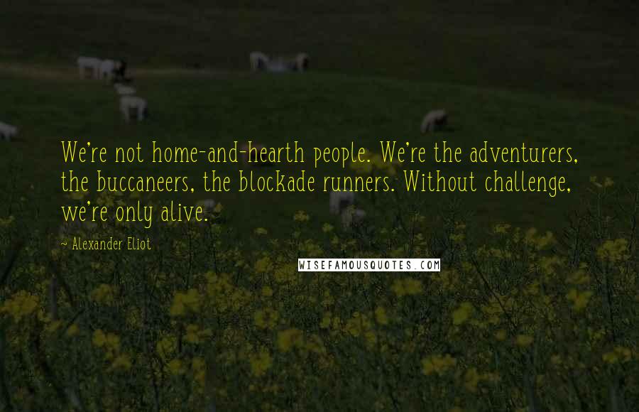 Alexander Eliot Quotes: We're not home-and-hearth people. We're the adventurers, the buccaneers, the blockade runners. Without challenge, we're only alive.