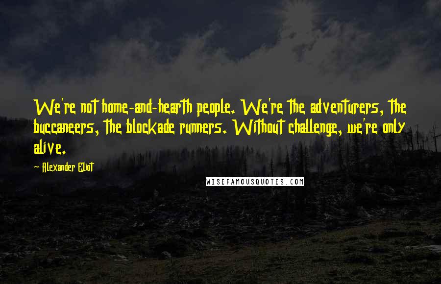 Alexander Eliot Quotes: We're not home-and-hearth people. We're the adventurers, the buccaneers, the blockade runners. Without challenge, we're only alive.