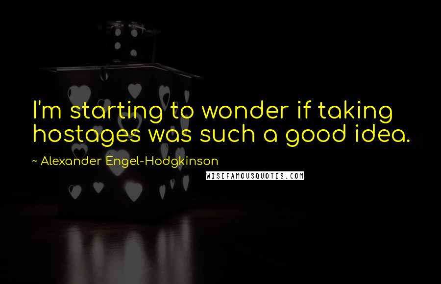 Alexander Engel-Hodgkinson Quotes: I'm starting to wonder if taking hostages was such a good idea.