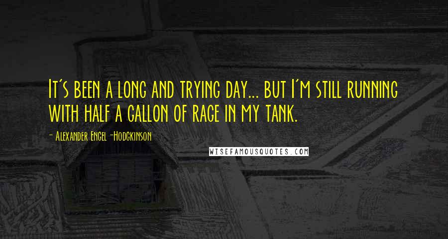 Alexander Engel-Hodgkinson Quotes: It's been a long and trying day... but I'm still running with half a gallon of rage in my tank.