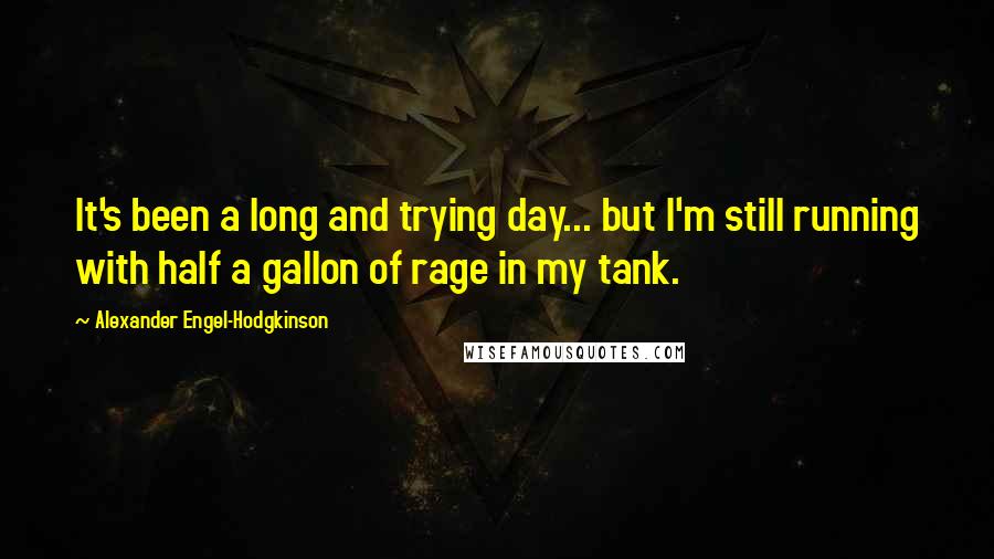 Alexander Engel-Hodgkinson Quotes: It's been a long and trying day... but I'm still running with half a gallon of rage in my tank.