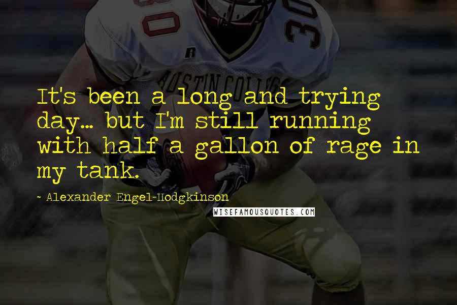 Alexander Engel-Hodgkinson Quotes: It's been a long and trying day... but I'm still running with half a gallon of rage in my tank.